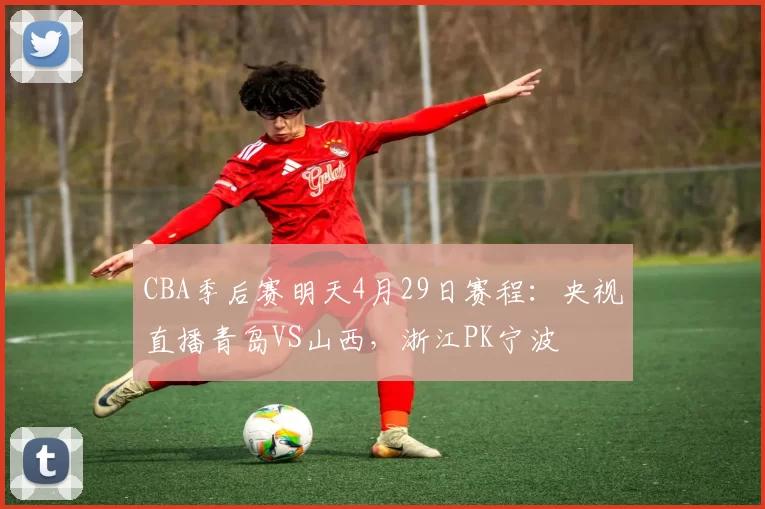 CBA季后赛明天4月29日赛程：央视直播青岛VS山西，浙江PK宁波