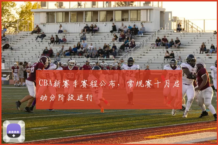 CBA新赛季赛程公布，常规赛十月启动分阶段进行