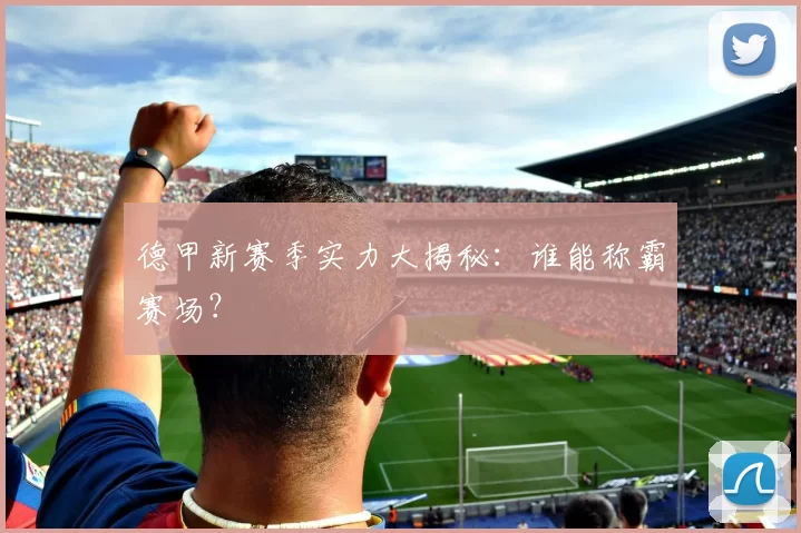 德甲新赛季实力大揭秘：谁能称霸赛场？