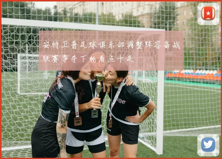 安特卫普足球俱乐部调整阵容备战联赛争夺下轮看点十足