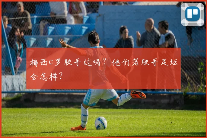梅西c罗联手过吗？他们若联手足坛会怎样？