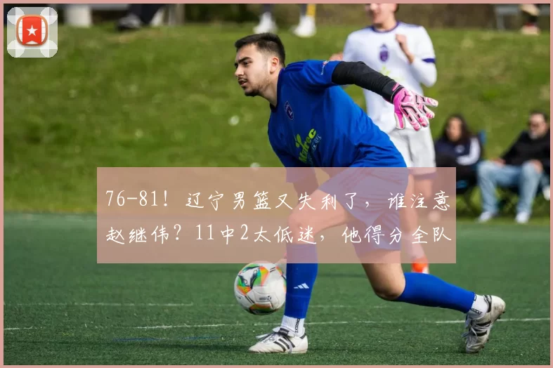 76-81！辽宁男篮又失利了，谁注意赵继伟？11中2太低迷，他得分全队最高