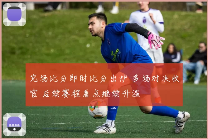 完场比分即时比分出炉 多场对决收官 后续赛程看点继续升温