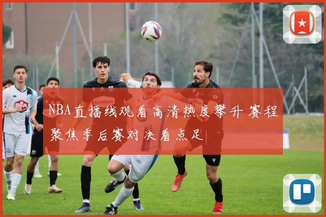NBA直播线观看高清热度攀升 赛程聚焦季后赛对决看点足