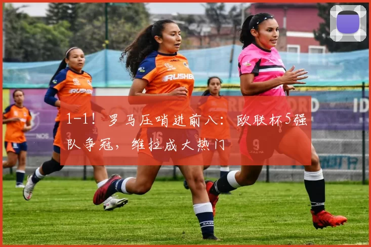 1-1！罗马压哨进前八：欧联杯5强队争冠，维拉成大热门