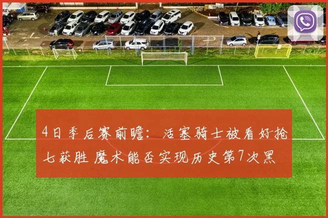 4日季后赛前瞻：活塞骑士被看好抢七获胜 魔术能否实现历史第7次黑八？