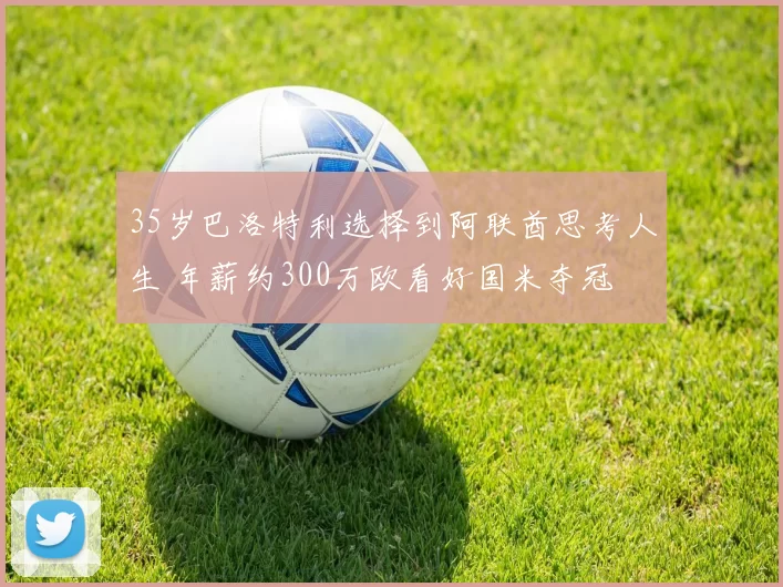 35岁巴洛特利选择到阿联酋思考人生 年薪约300万欧看好国米夺冠