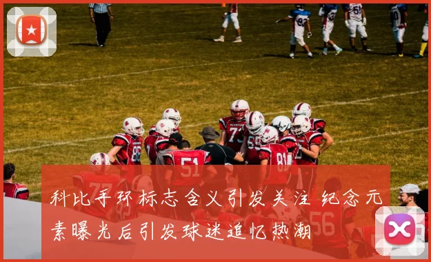 科比手环标志含义引发关注 纪念元素曝光后引发球迷追忆热潮