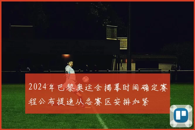 2024年巴黎奥运会揭幕时间确定赛程公布提速从各赛区安排加紧
