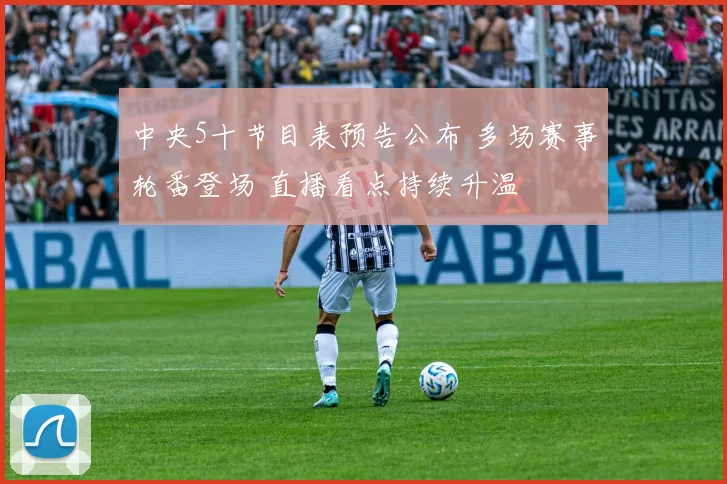 中央5十节目表预告公布 多场赛事轮番登场 直播看点持续升温