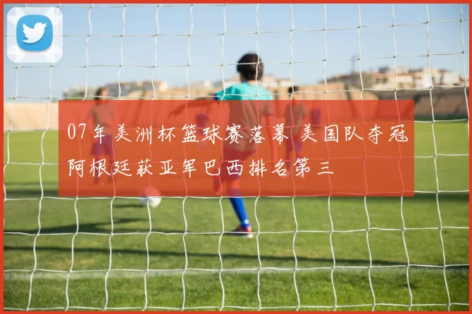 07年美洲杯篮球赛落幕 美国队夺冠阿根廷获亚军巴西排名第三