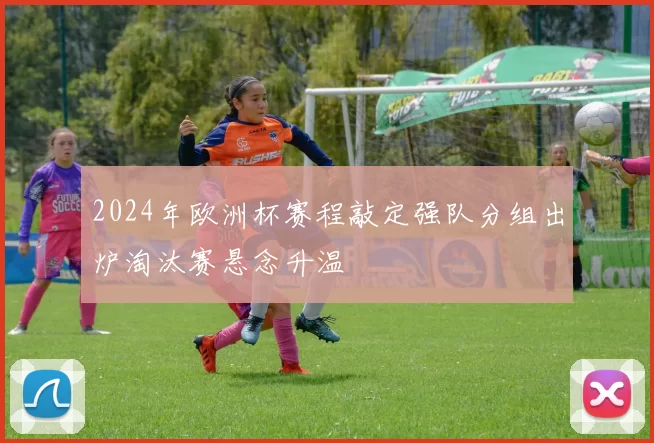 2024年欧洲杯赛程敲定强队分组出炉淘汰赛悬念升温