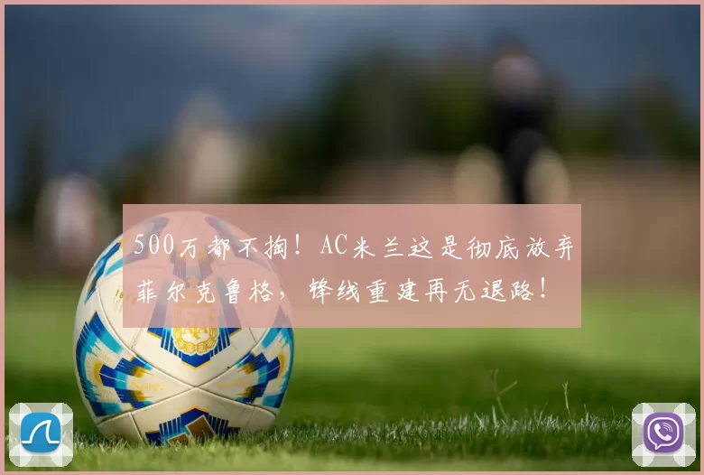 500万都不掏！AC米兰这是彻底放弃菲尔克鲁格，锋线重建再无退路！_欧元_斯基拉_西汉姆联