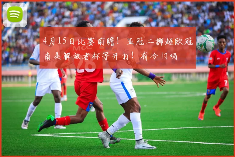 4月15日比赛前瞻！亚冠二挪超欧冠南美解放者杯等开打！有冷门吗