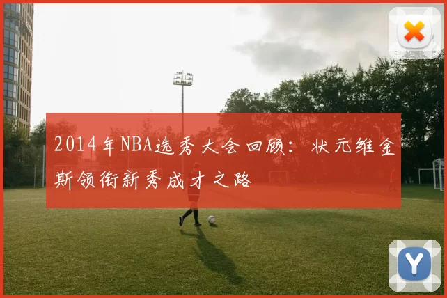 2014年NBA选秀大会回顾：状元维金斯领衔新秀成才之路