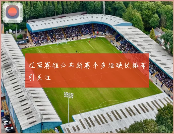 辽篮赛程公布新赛季多场硬仗排布引关注