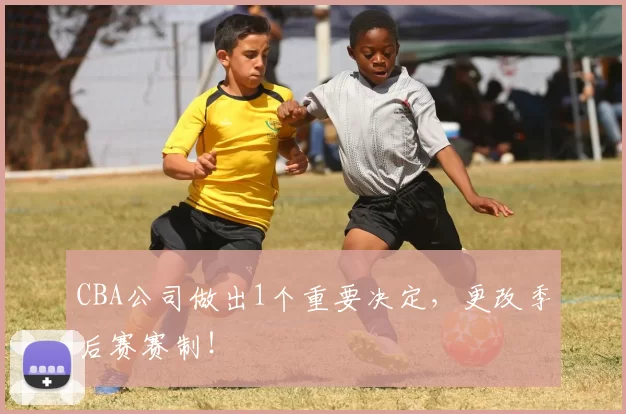 CBA公司做出1个重要决定，更改季后赛赛制！