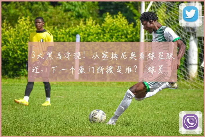 3大黑马浮现！从塞梅尼奥看球星跃迁，下一个豪门新援是谁？_球员_强队_中游球队