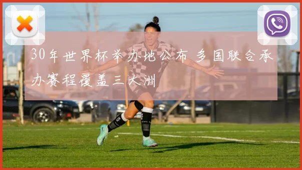 30年世界杯举办地公布 多国联合承办赛程覆盖三大洲