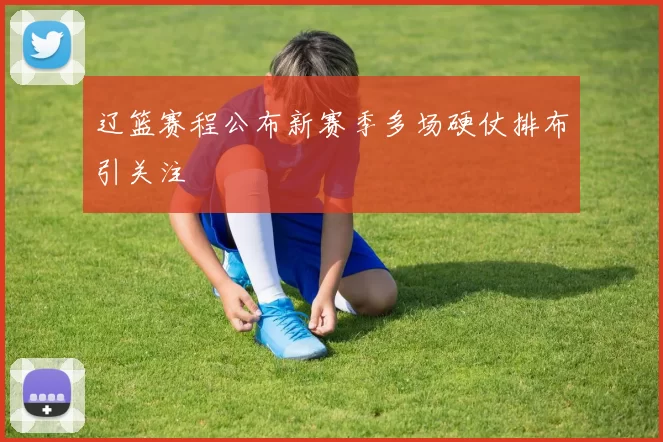 辽篮赛程公布新赛季多场硬仗排布引关注