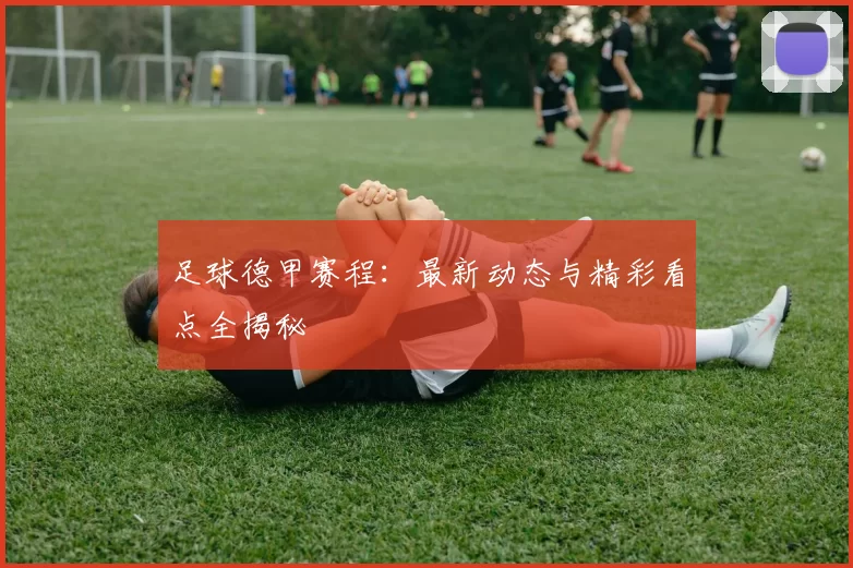 足球德甲赛程：最新动态与精彩看点全揭秘