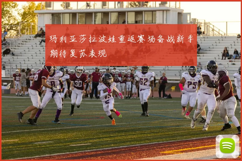 玛利亚莎拉波娃重返赛场备战新季期待复苏表现