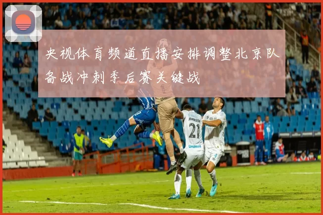 央视体育频道直播安排调整北京队备战冲刺季后赛关键战