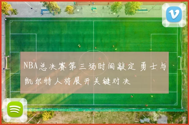 NBA总决赛第三场时间敲定 勇士与凯尔特人将展开关键对决