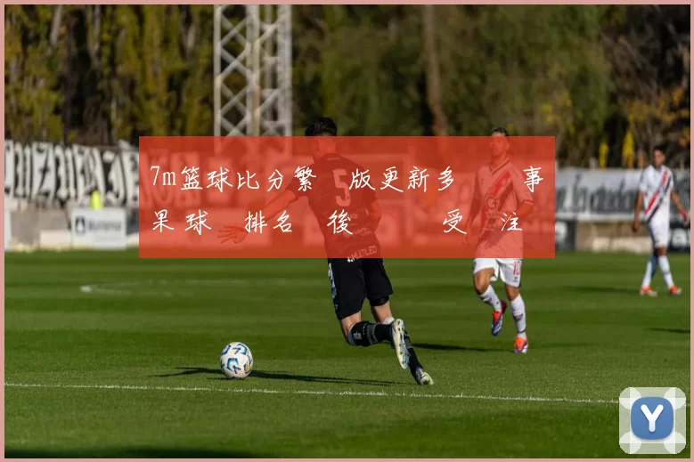 7m篮球比分繁體版更新多場賽事結果 球隊排名與後續對決受關注