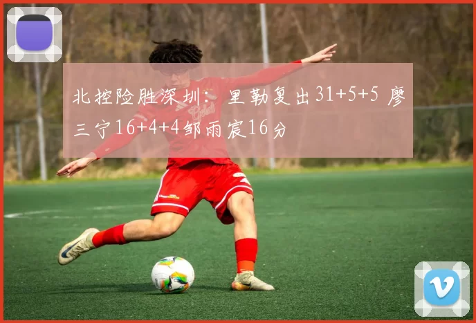 北控险胜深圳:里勒复出31+5+5 廖三宁16+4+4邹雨宸16分