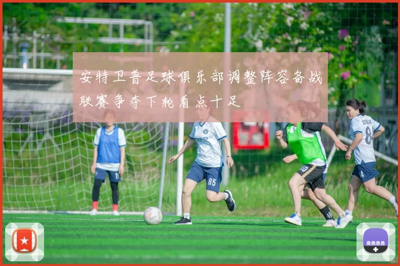 安特卫普足球俱乐部调整阵容备战联赛争夺下轮看点十足