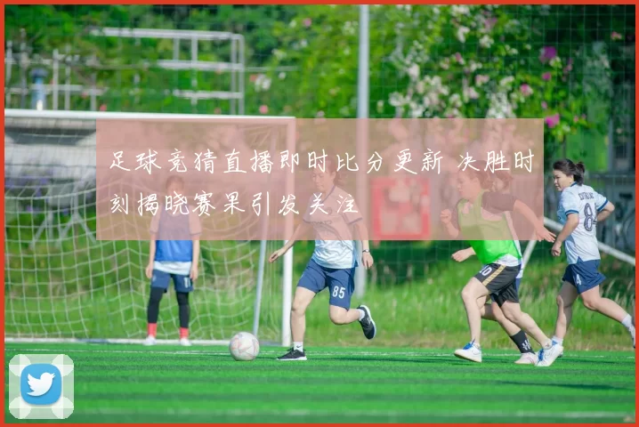 足球竞猜直播即时比分更新 决胜时刻揭晓赛果引发关注