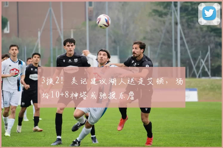 3换2！美记建议湖人送走艾顿，场均10+8神塔或驰援东詹