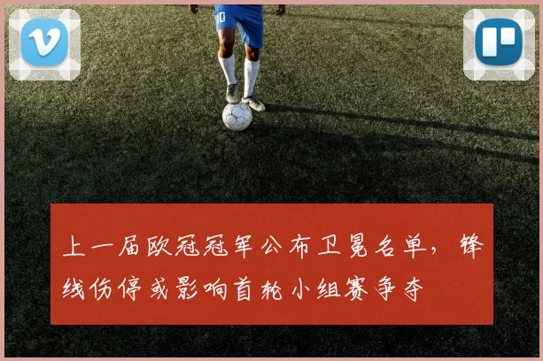 上一届欧冠冠军公布卫冕名单,锋线伤停或影响首轮小组赛争夺