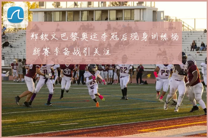 郑钦文巴黎奥运夺冠后现身训练场 新赛季备战引关注