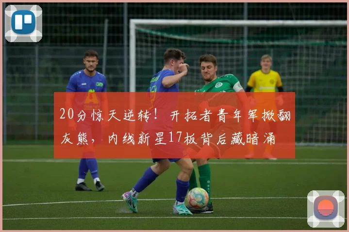 20分惊天逆转!开拓者青年军掀翻灰熊,内线新星17板背后藏暗涌