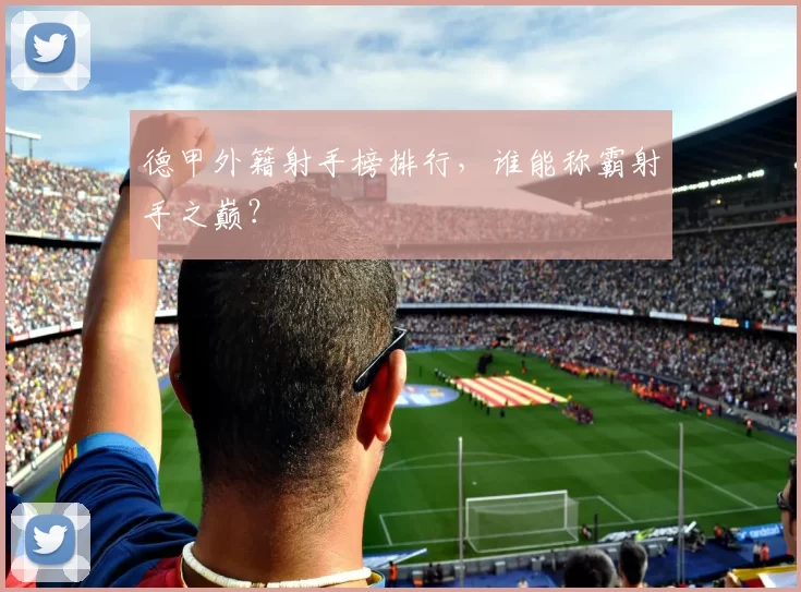 德甲外籍射手榜排行，谁能称霸射手之巅？