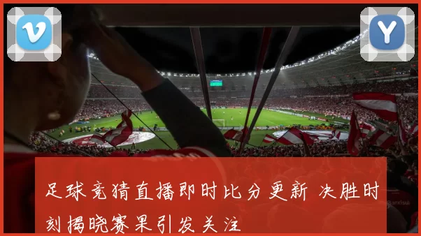 足球竞猜直播即时比分更新 决胜时刻揭晓赛果引发关注