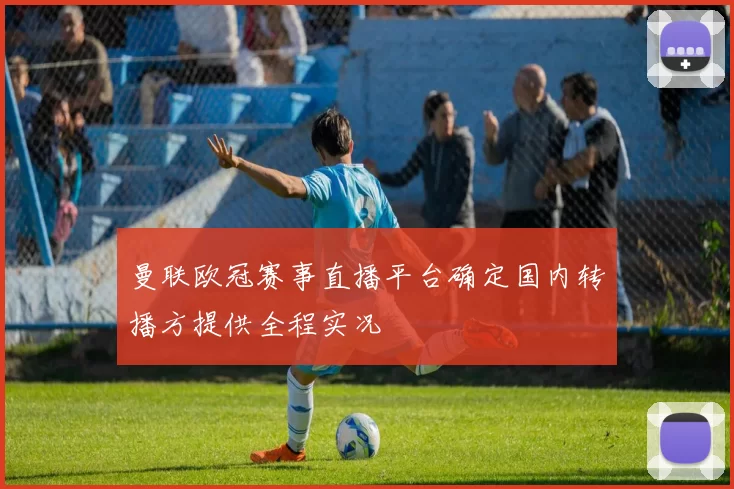 曼联欧冠赛事直播平台确定国内转播方提供全程实况