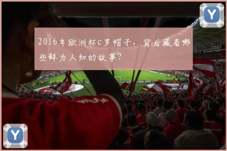 2016年欧洲杯c罗帽子，背后藏着哪些鲜为人知的故事？