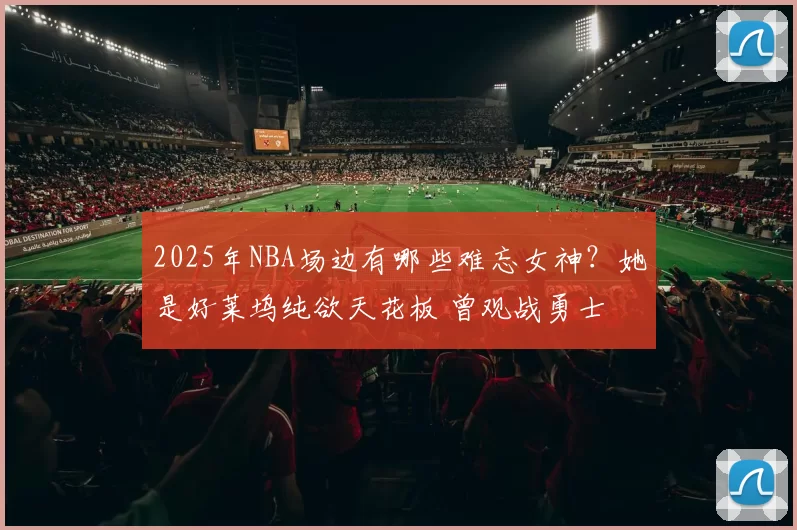 2025年NBA场边有哪些难忘女神？她是好莱坞纯欲天花板 曾观战勇士