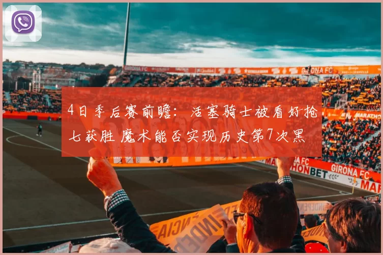 4日季后赛前瞻：活塞骑士被看好抢七获胜 魔术能否实现历史第7次黑八？