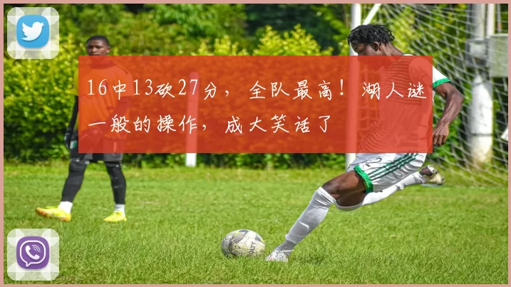 16中13砍27分，全队最高！湖人谜一般的操作，成大笑话了