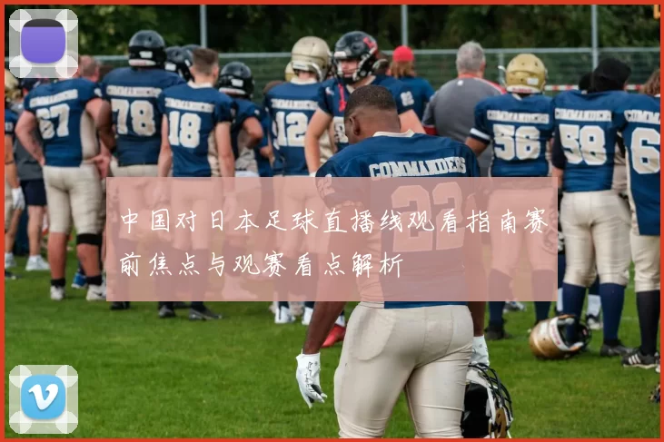中国对日本足球直播线观看指南赛前焦点与观赛看点解析